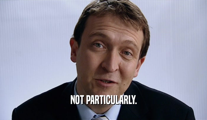 NOT PARTICULARLY.  