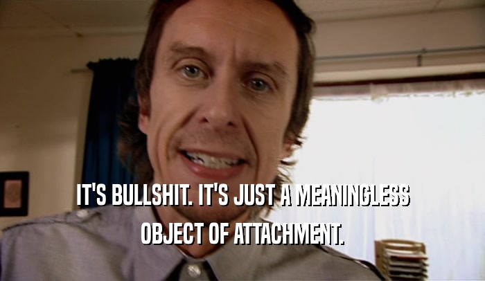 IT'S BULLSHIT. IT'S JUST A MEANINGLESS
 OBJECT OF ATTACHMENT.
 