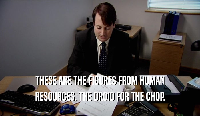 THESE ARE THE FIGURES FROM HUMAN RESOURCES. THE DROID FOR THE CHOP. 