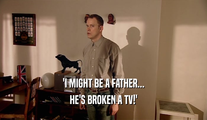'I MIGHT BE A FATHER... HE'S BROKEN A TV!' 