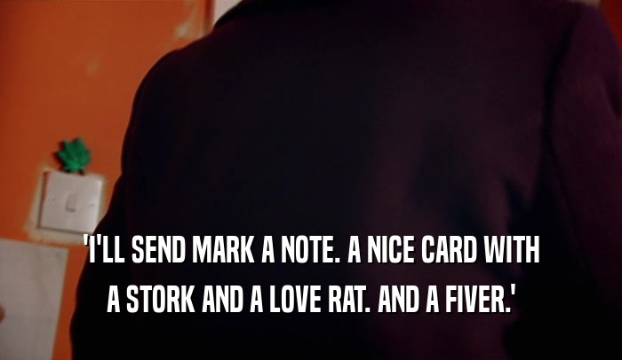 'I'LL SEND MARK A NOTE. A NICE CARD WITH A STORK AND A LOVE RAT. AND A FIVER.' 