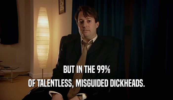 BUT IN THE 99% OF TALENTLESS, MISGUIDED DICKHEADS. 