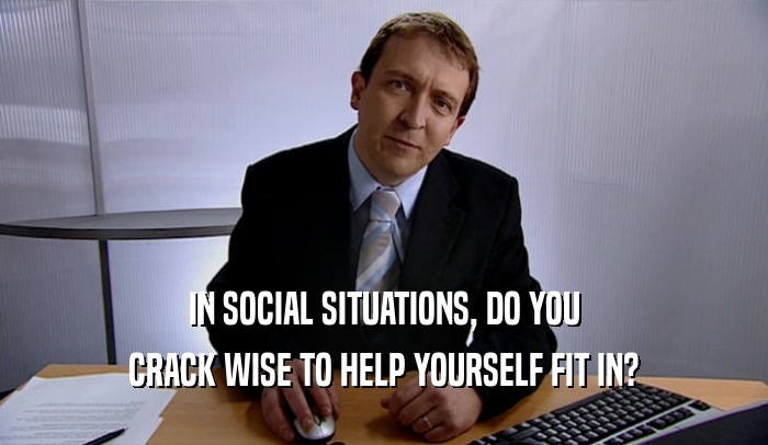 IN SOCIAL SITUATIONS, DO YOU CRACK WISE TO HELP YOURSELF FIT IN? 