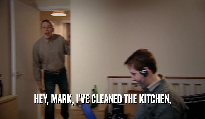 HEY, MARK, I'VE CLEANED THE KITCHEN,  