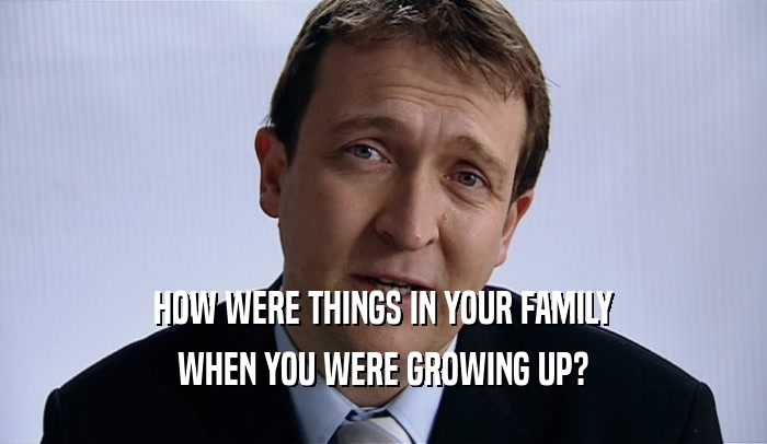 HOW WERE THINGS IN YOUR FAMILY WHEN YOU WERE GROWING UP? 