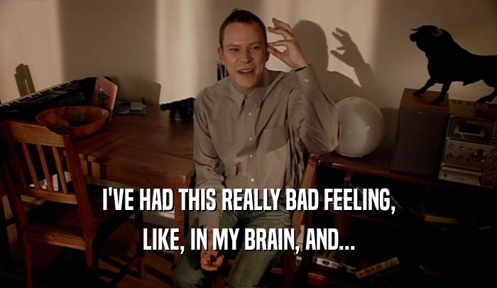 I'VE HAD THIS REALLY BAD FEELING, LIKE, IN MY BRAIN, AND... 