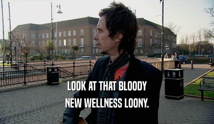 LOOK AT THAT BLOODY NEW WELLNESS LOONY. 