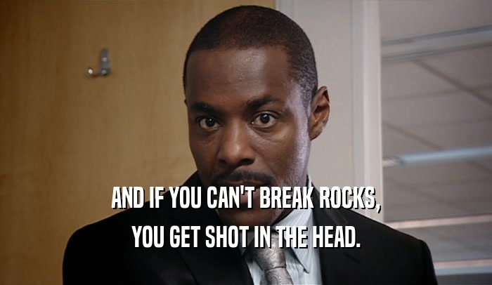 AND IF YOU CAN'T BREAK ROCKS, YOU GET SHOT IN THE HEAD. 