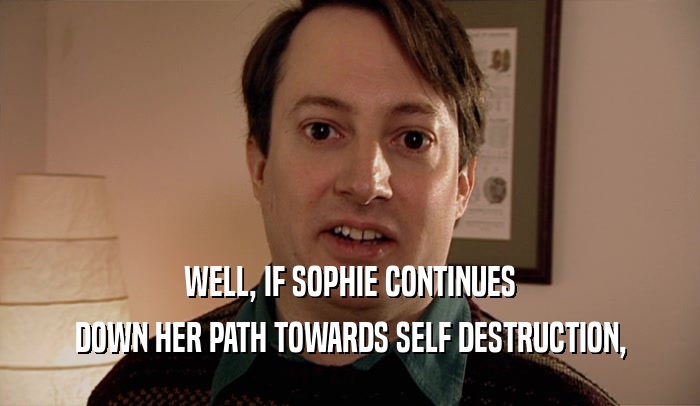 WELL, IF SOPHIE CONTINUES DOWN HER PATH TOWARDS SELF DESTRUCTION, 