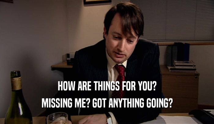 HOW ARE THINGS FOR YOU? MISSING ME? GOT ANYTHING GOING? 