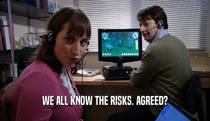 WE ALL KNOW THE RISKS. AGREED?  