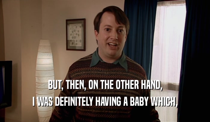 BUT, THEN, ON THE OTHER HAND, I WAS DEFINITELY HAVING A BABY WHICH, 