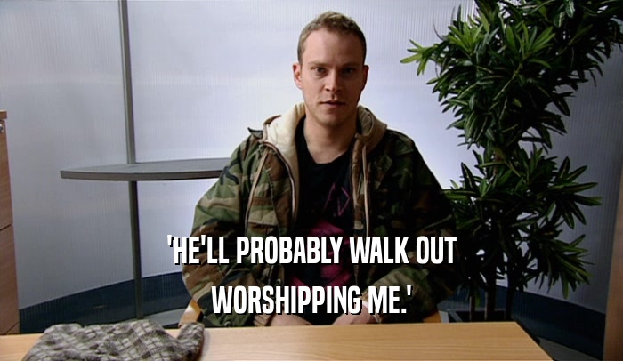 'HE'LL PROBABLY WALK OUT WORSHIPPING ME.' 