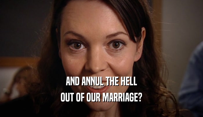 AND ANNUL THE HELL OUT OF OUR MARRIAGE? 