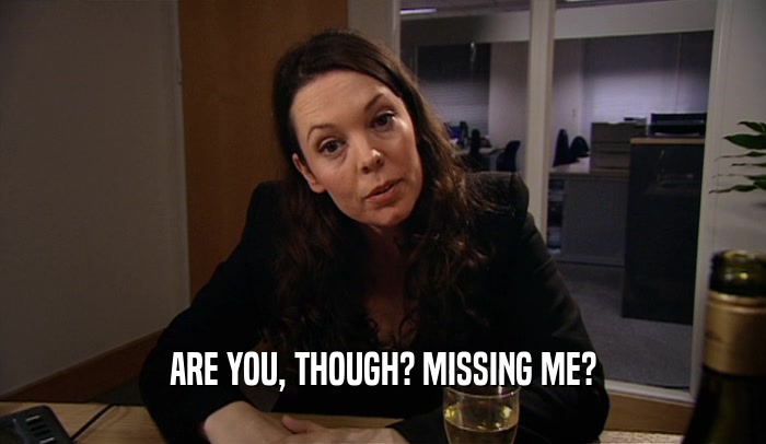 ARE YOU, THOUGH? MISSING ME?  