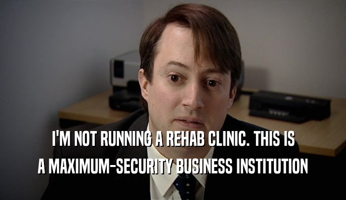 I'M NOT RUNNING A REHAB CLINIC. THIS IS A MAXIMUM-SECURITY BUSINESS INSTITUTION 