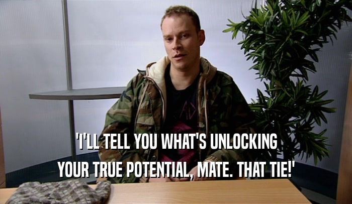 'I'LL TELL YOU WHAT'S UNLOCKING YOUR TRUE POTENTIAL, MATE. THAT TIE!' 