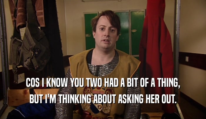 COS I KNOW YOU TWO HAD A BIT OF A THING, BUT I'M THINKING ABOUT ASKING HER OUT. 
