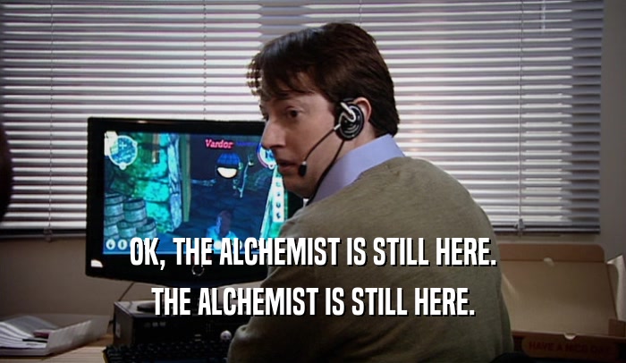 OK, THE ALCHEMIST IS STILL HERE. THE ALCHEMIST IS STILL HERE. 