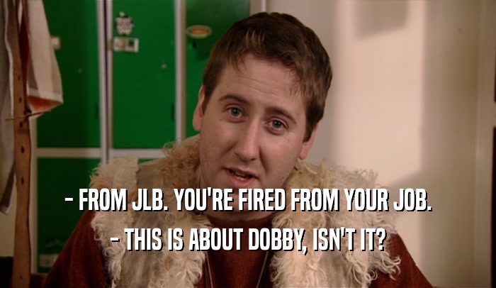 - FROM JLB. YOU'RE FIRED FROM YOUR JOB. - THIS IS ABOUT DOBBY, ISN'T IT? 