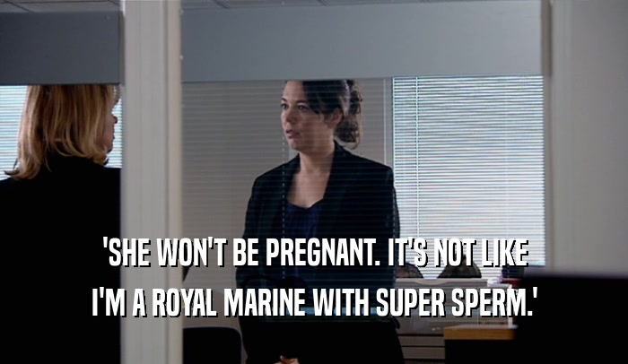 'SHE WON'T BE PREGNANT. IT'S NOT LIKE I'M A ROYAL MARINE WITH SUPER SPERM.' 