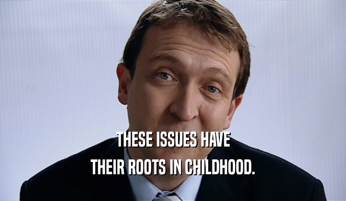 THESE ISSUES HAVE THEIR ROOTS IN CHILDHOOD. 