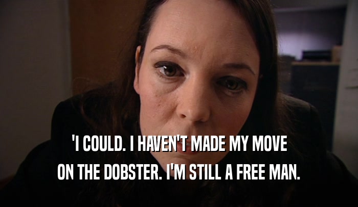 'I COULD. I HAVEN'T MADE MY MOVE ON THE DOBSTER. I'M STILL A FREE MAN. 