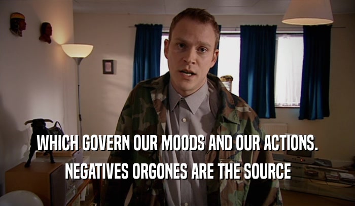 WHICH GOVERN OUR MOODS AND OUR ACTIONS. NEGATIVES ORGONES ARE THE SOURCE 