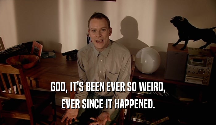 GOD, IT'S BEEN EVER SO WEIRD, EVER SINCE IT HAPPENED. 