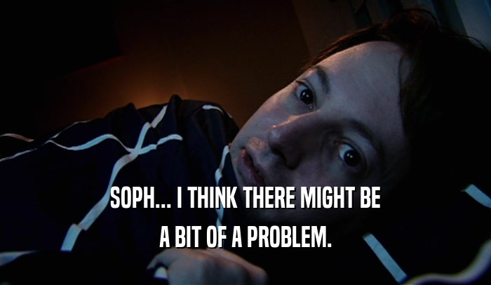 SOPH... I THINK THERE MIGHT BE A BIT OF A PROBLEM. 