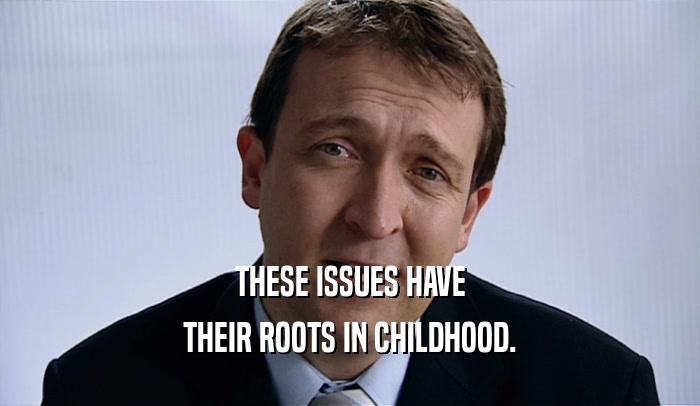 THESE ISSUES HAVE THEIR ROOTS IN CHILDHOOD. 