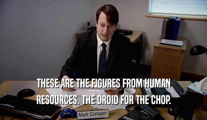 THESE ARE THE FIGURES FROM HUMAN
 RESOURCES. THE DROID FOR THE CHOP.
 