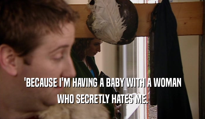 'BECAUSE I'M HAVING A BABY WITH A WOMAN WHO SECRETLY HATES ME. 