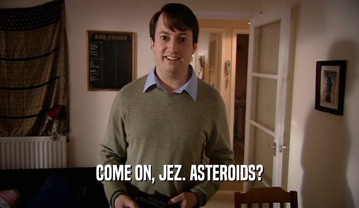 COME ON, JEZ. ASTEROIDS?  
