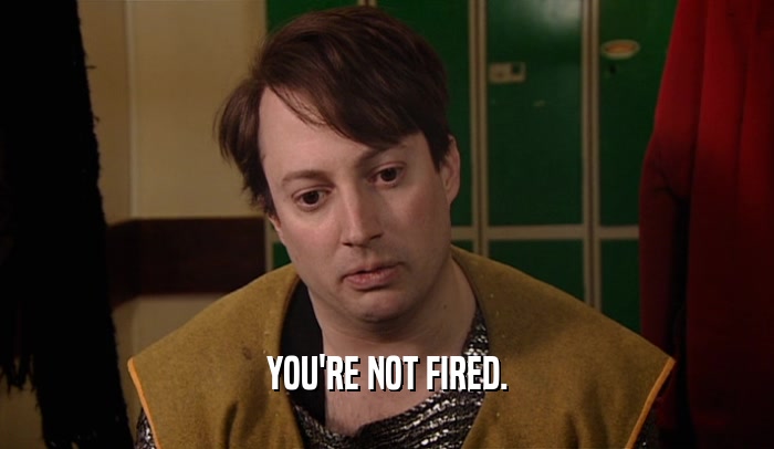 YOU'RE NOT FIRED.  
