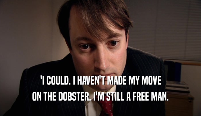 'I COULD. I HAVEN'T MADE MY MOVE ON THE DOBSTER. I'M STILL A FREE MAN. 