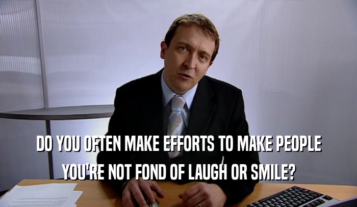 DO YOU OFTEN MAKE EFFORTS TO MAKE PEOPLE YOU'RE NOT FOND OF LAUGH OR SMILE? 
