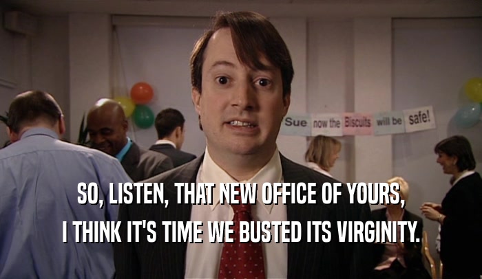 SO, LISTEN, THAT NEW OFFICE OF YOURS,
 I THINK IT'S TIME WE BUSTED ITS VIRGINITY.
 