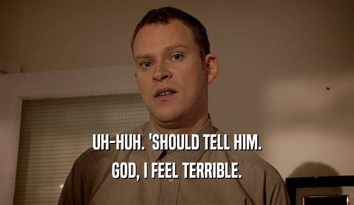 UH-HUH. 'SHOULD TELL HIM. GOD, I FEEL TERRIBLE. 