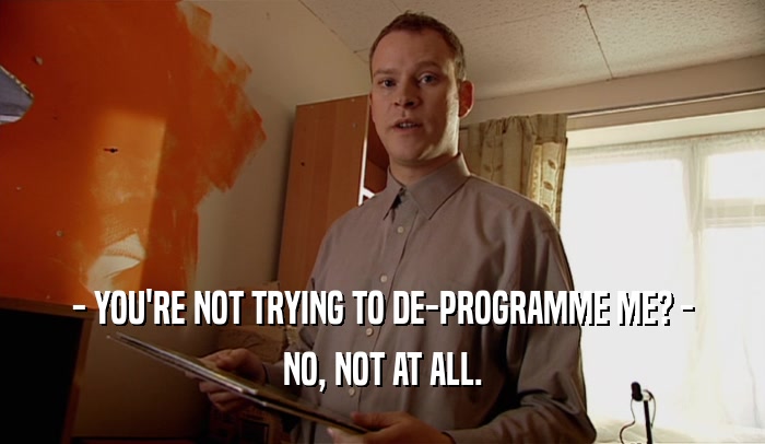 - YOU'RE NOT TRYING TO DE-PROGRAMME ME? -
 NO, NOT AT ALL.
 