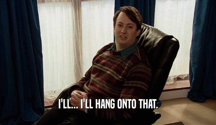 I'LL... I'LL HANG ONTO THAT.  