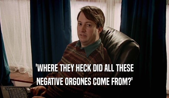 'WHERE THEY HECK DID ALL THESE NEGATIVE ORGONES COME FROM?' 