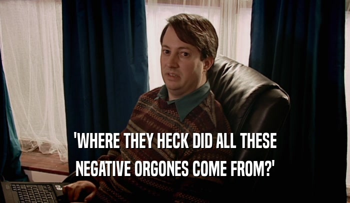 'WHERE THEY HECK DID ALL THESE NEGATIVE ORGONES COME FROM?' 