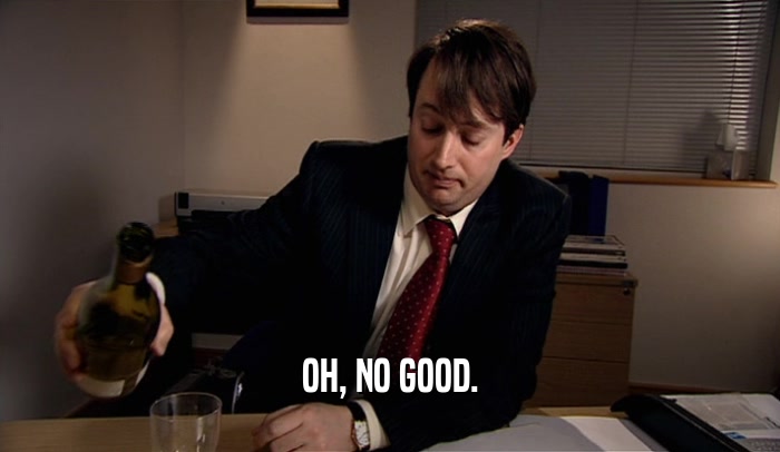 OH, NO GOOD.  