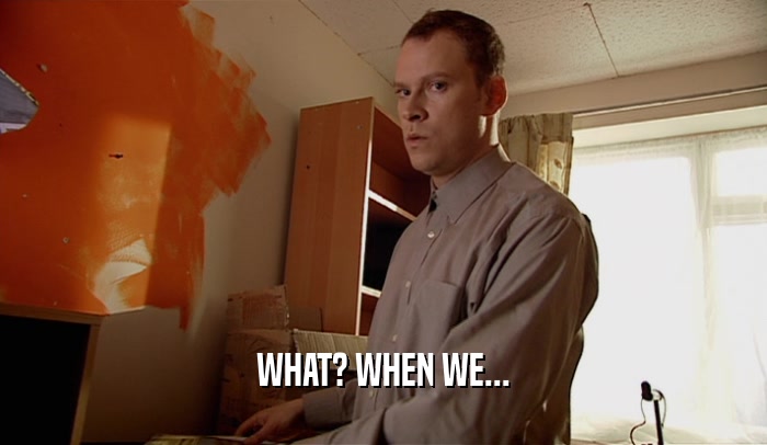 WHAT? WHEN WE...  