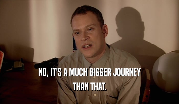 NO, IT'S A MUCH BIGGER JOURNEY
 THAN THAT.
 