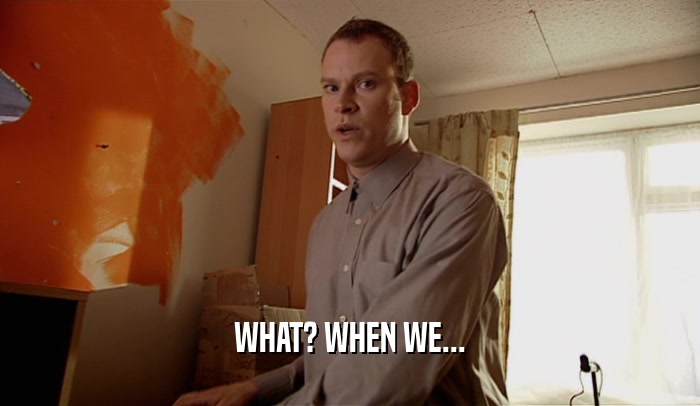 WHAT? WHEN WE...  