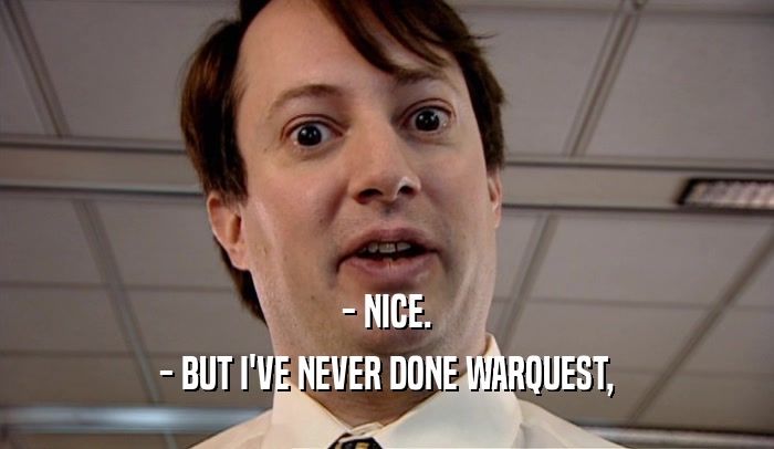 - NICE. - BUT I'VE NEVER DONE WARQUEST, 