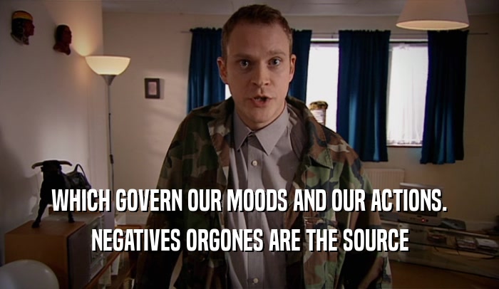 WHICH GOVERN OUR MOODS AND OUR ACTIONS. NEGATIVES ORGONES ARE THE SOURCE 