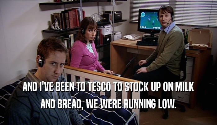 AND I'VE BEEN TO TESCO TO STOCK UP ON MILK AND BREAD, WE WERE RUNNING LOW. 